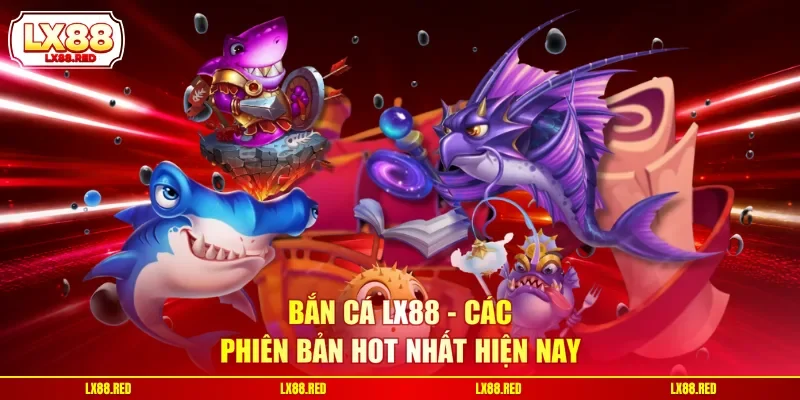 Bắn cá LX88 - Các phiên bản hot nhất hiện nay