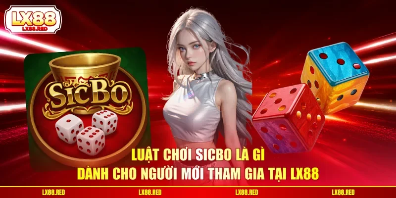 Luật chơi Sicbo là gì dành cho người mới tham gia tại LX88