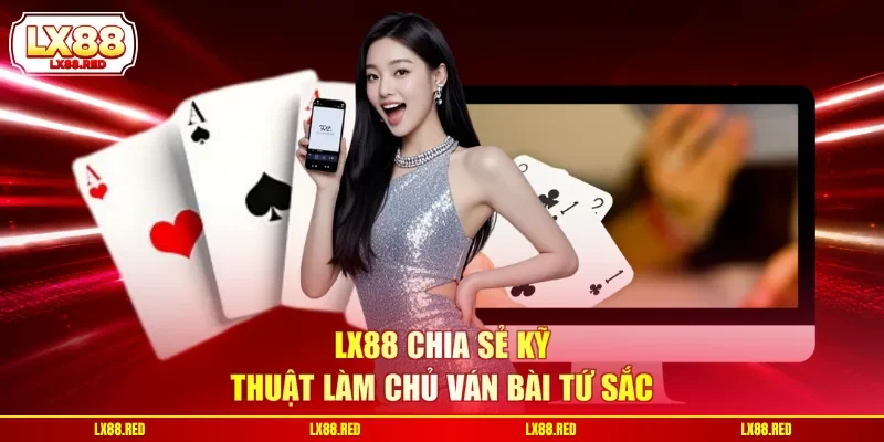 LX88 chia sẻ kỹ thuật làm chủ ván bài tứ sắc